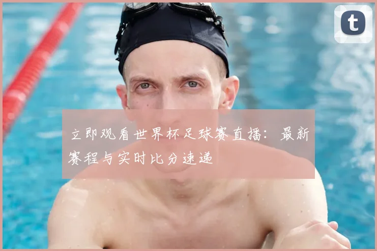 立即观看世界杯足球赛直播:最新赛程与实时比分速递