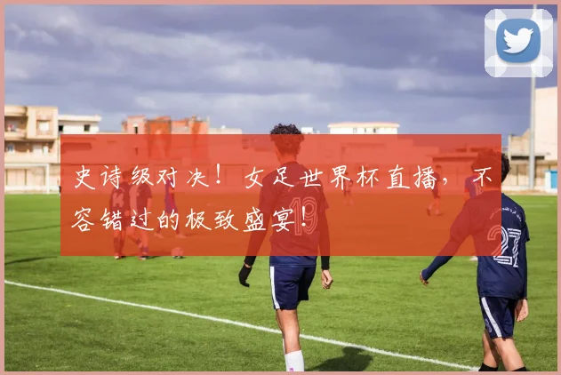 史诗级对决!女足世界杯直播,不容错过的极致盛宴!