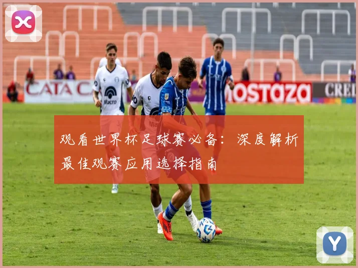 观看世界杯足球赛必备:深度解析最佳观赛应用选择指南