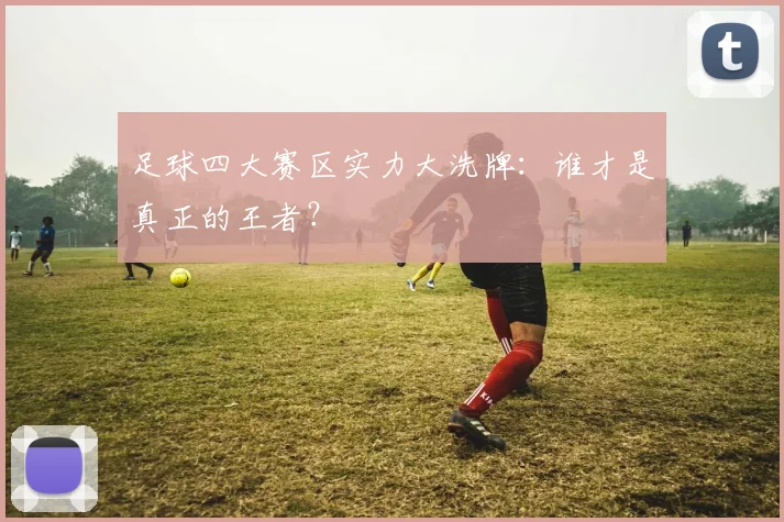 足球四大赛区实力大洗牌:谁才是真正的王者?