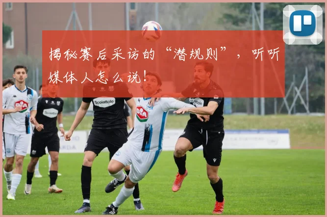 揭秘赛后采访的“潜规则”,听听媒体人怎么说!