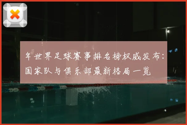 年世界足球赛事排名榜权威发布:国家队与俱乐部最新格局一览