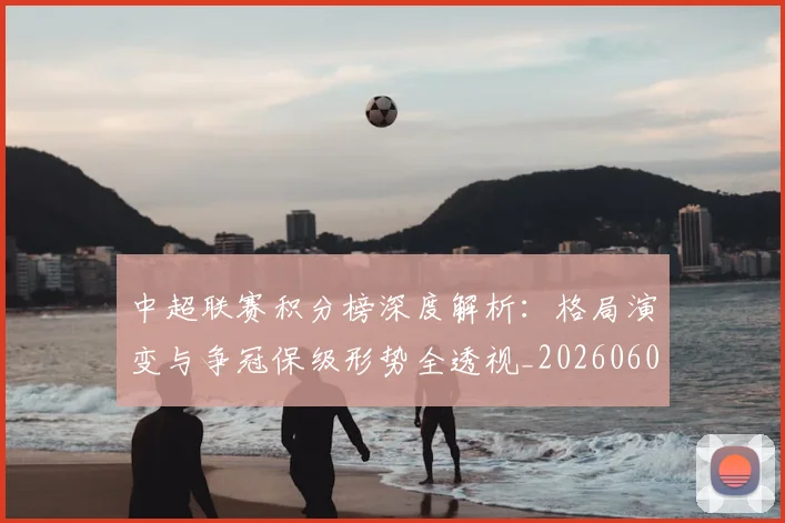 中超联赛积分榜深度解析:格局演变与争冠保级形势全透视_20260608020636