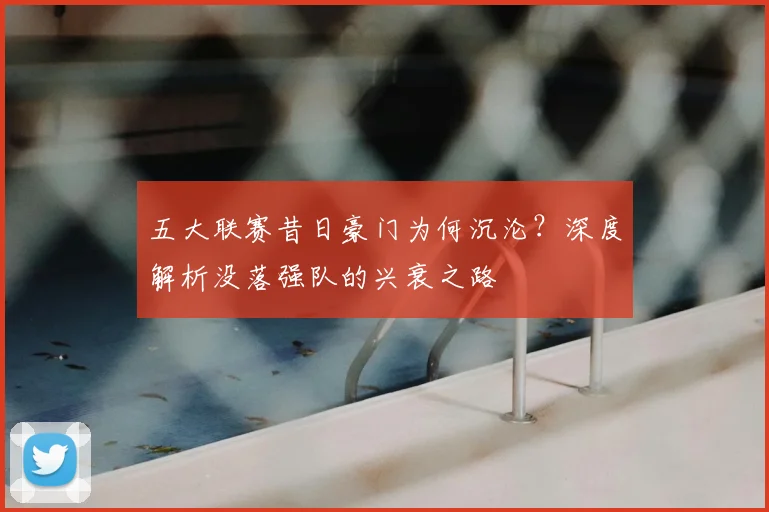 五大联赛昔日豪门为何沉沦?深度解析没落强队的兴衰之路