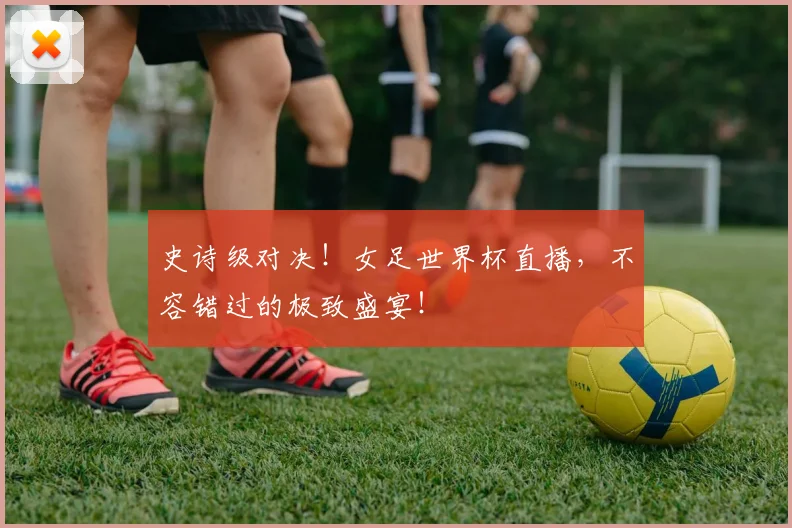 史诗级对决！女足世界杯直播，不容错过的极致盛宴！