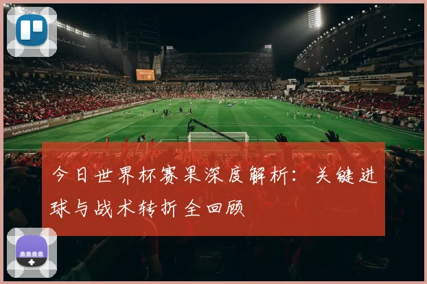 今日世界杯赛果深度解析：关键进球与战术转折全回顾