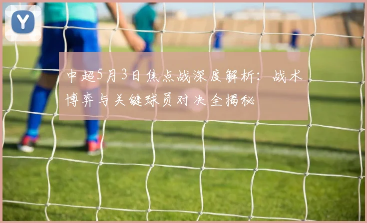 中超5月3日焦点战深度解析：战术博弈与关键球员对决全揭秘
