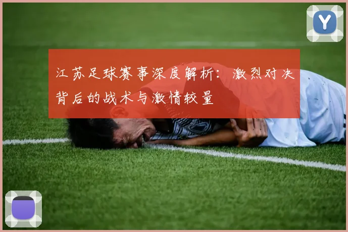 江苏足球赛事深度解析:激烈对决背后的战术与激情较量