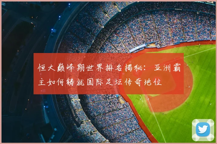 恒大巅峰期世界排名揭秘：亚洲霸主如何铸就国际足坛传奇地位