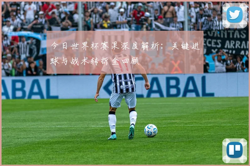 今日世界杯赛果深度解析:关键进球与战术转折全回顾