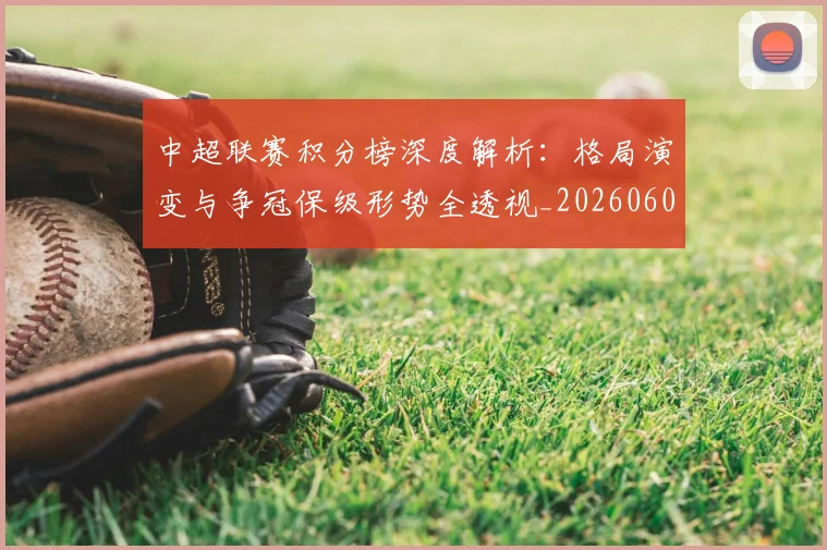 中超联赛积分榜深度解析：格局演变与争冠保级形势全透视_20260608020636