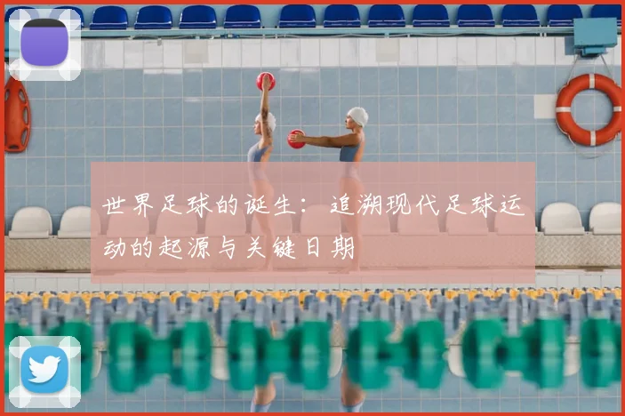 世界足球的诞生:追溯现代足球运动的起源与关键日期