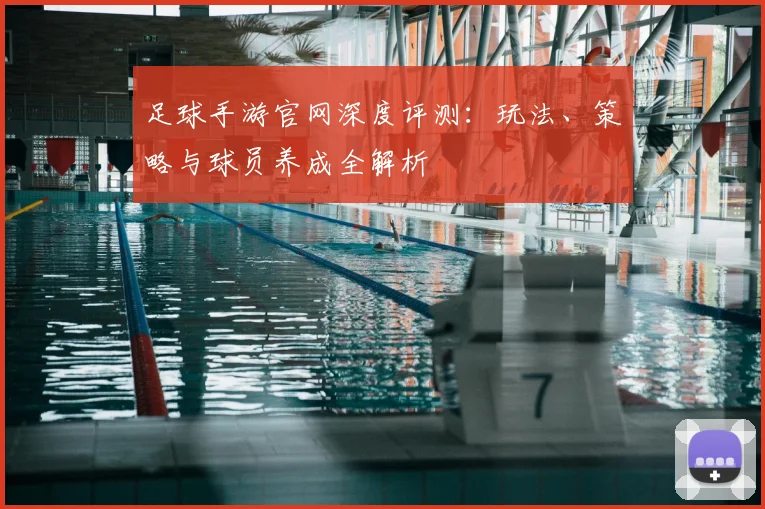 足球手游官网深度评测:玩法、策略与球员养成全解析
