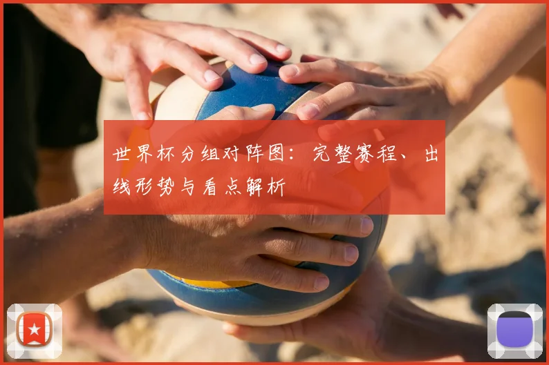 世界杯分组对阵图:完整赛程、出线形势与看点解析