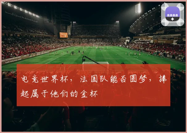 电竞世界杯，法国队能否圆梦，捧起属于他们的金杯