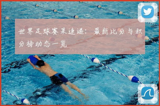 世界足球赛果速递：最新比分与积分榜动态一览