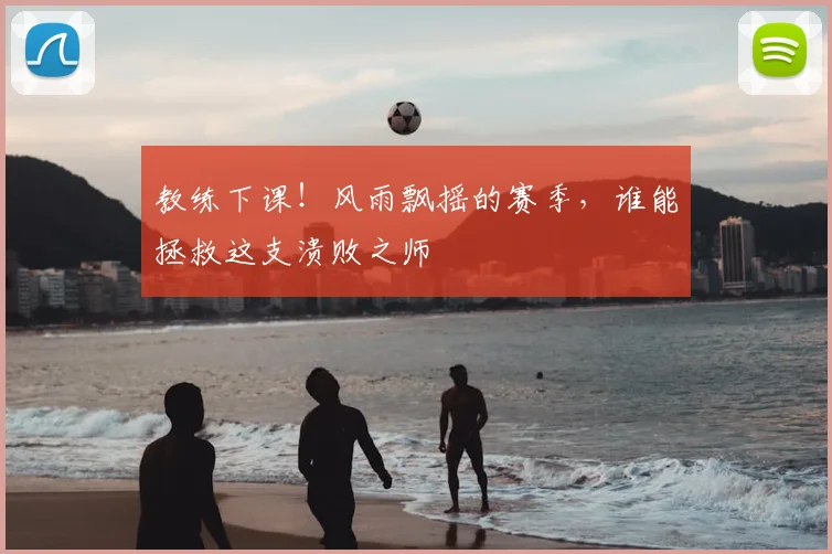 教练下课!风雨飘摇的赛季,谁能拯救这支溃败之师