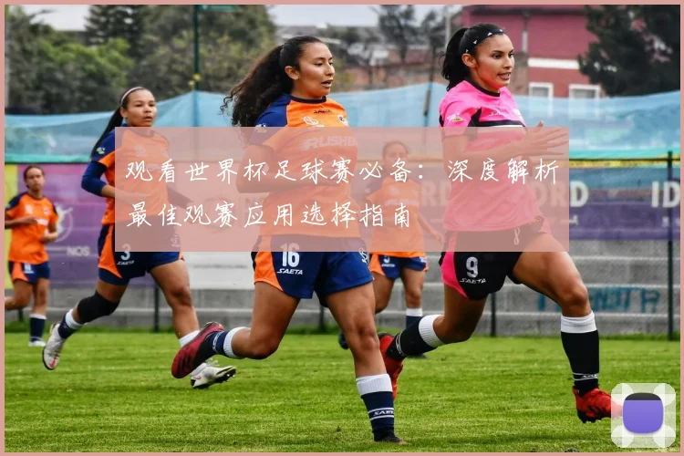 观看世界杯足球赛必备：深度解析最佳观赛应用选择指南